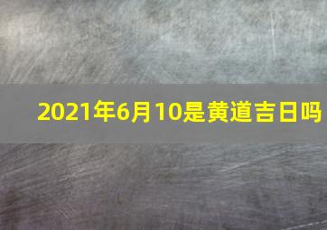 2021年6月10是黄道吉日吗