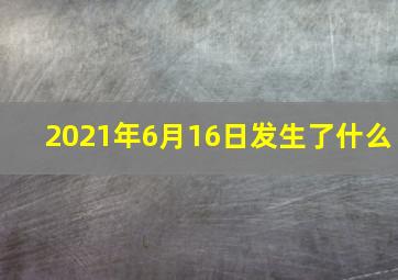 2021年6月16日发生了什么