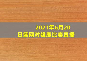 2021年6月20日篮网对雄鹿比赛直播