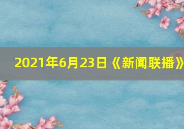 2021年6月23日《新闻联播》