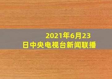 2021年6月23日中央电视台新闻联播