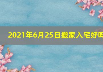 2021年6月25日搬家入宅好吗