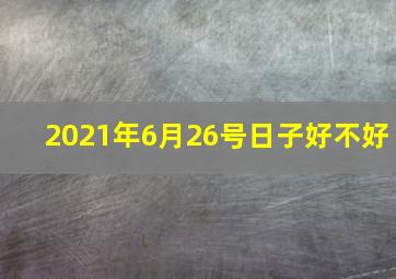 2021年6月26号日子好不好