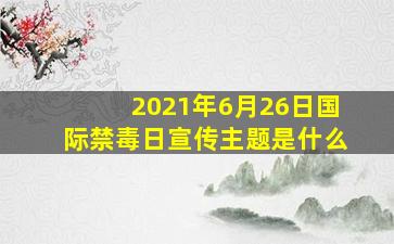 2021年6月26日国际禁毒日宣传主题是什么