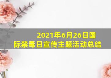 2021年6月26日国际禁毒日宣传主题活动总结