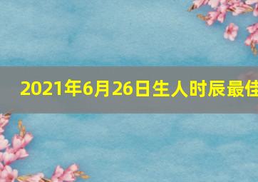 2021年6月26日生人时辰最佳