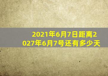 2021年6月7日距离2027年6月7号还有多少天