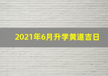 2021年6月升学黄道吉日