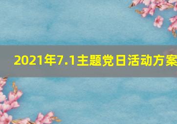 2021年7.1主题党日活动方案