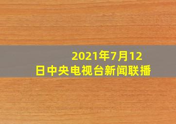 2021年7月12日中央电视台新闻联播