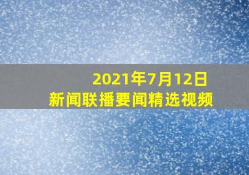 2021年7月12日新闻联播要闻精选视频