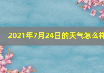 2021年7月24日的天气怎么样