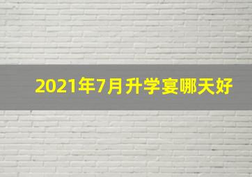 2021年7月升学宴哪天好