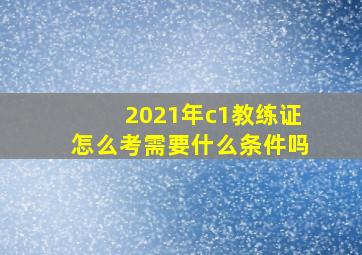 2021年c1教练证怎么考需要什么条件吗