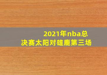 2021年nba总决赛太阳对雄鹿第三场