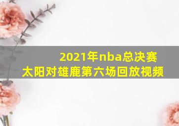 2021年nba总决赛太阳对雄鹿第六场回放视频