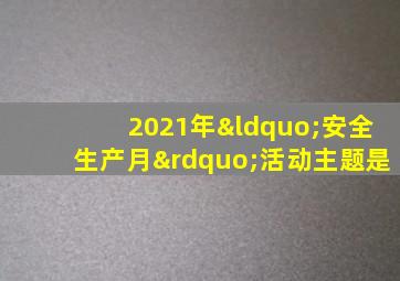 2021年“安全生产月”活动主题是