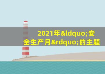 2021年“安全生产月”的主题