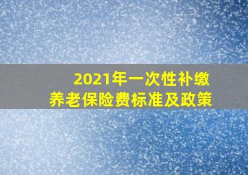 2021年一次性补缴养老保险费标准及政策