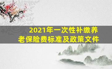 2021年一次性补缴养老保险费标准及政策文件