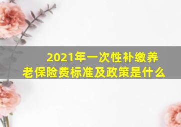 2021年一次性补缴养老保险费标准及政策是什么