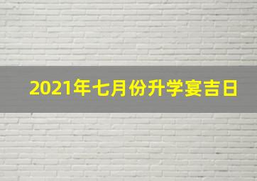 2021年七月份升学宴吉日