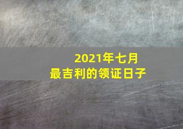 2021年七月最吉利的领证日子