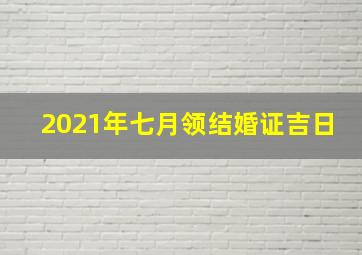 2021年七月领结婚证吉日