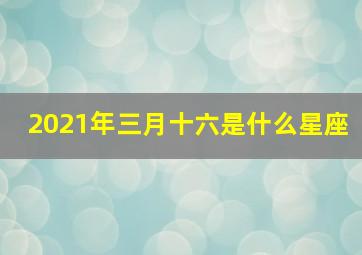 2021年三月十六是什么星座