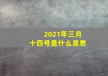 2021年三月十四号是什么意思