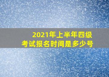 2021年上半年四级考试报名时间是多少号