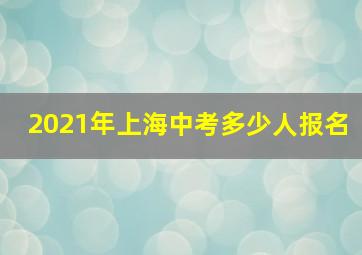 2021年上海中考多少人报名