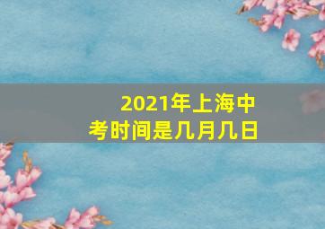 2021年上海中考时间是几月几日