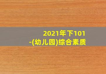 2021年下101-(幼儿园)综合素质