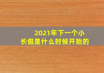 2021年下一个小长假是什么时候开始的