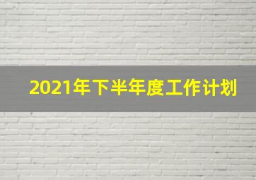 2021年下半年度工作计划