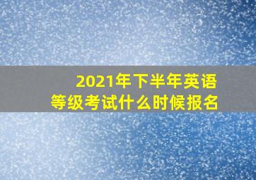 2021年下半年英语等级考试什么时候报名