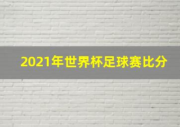 2021年世界杯足球赛比分