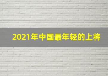 2021年中国最年轻的上将