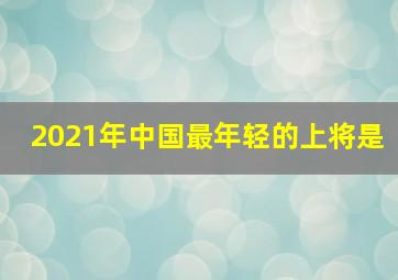 2021年中国最年轻的上将是