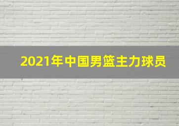 2021年中国男篮主力球员