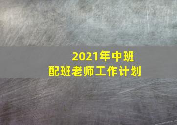 2021年中班配班老师工作计划