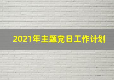 2021年主题党日工作计划