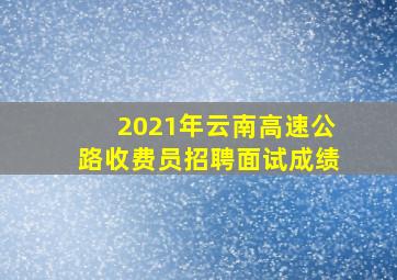 2021年云南高速公路收费员招聘面试成绩