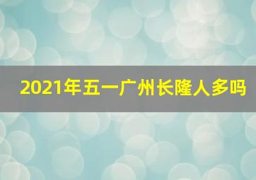 2021年五一广州长隆人多吗