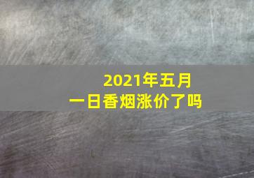 2021年五月一日香烟涨价了吗