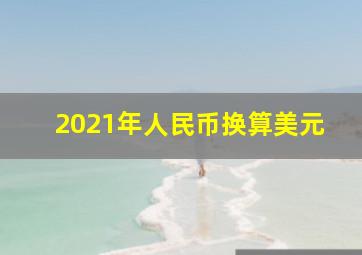 2021年人民币换算美元