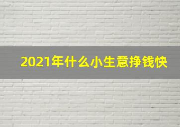 2021年什么小生意挣钱快