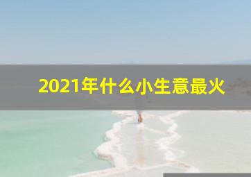 2021年什么小生意最火