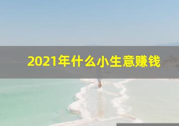 2021年什么小生意赚钱